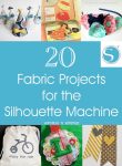 20 Fabric Projects for the Silhouette Machine - Happiness is Homemade